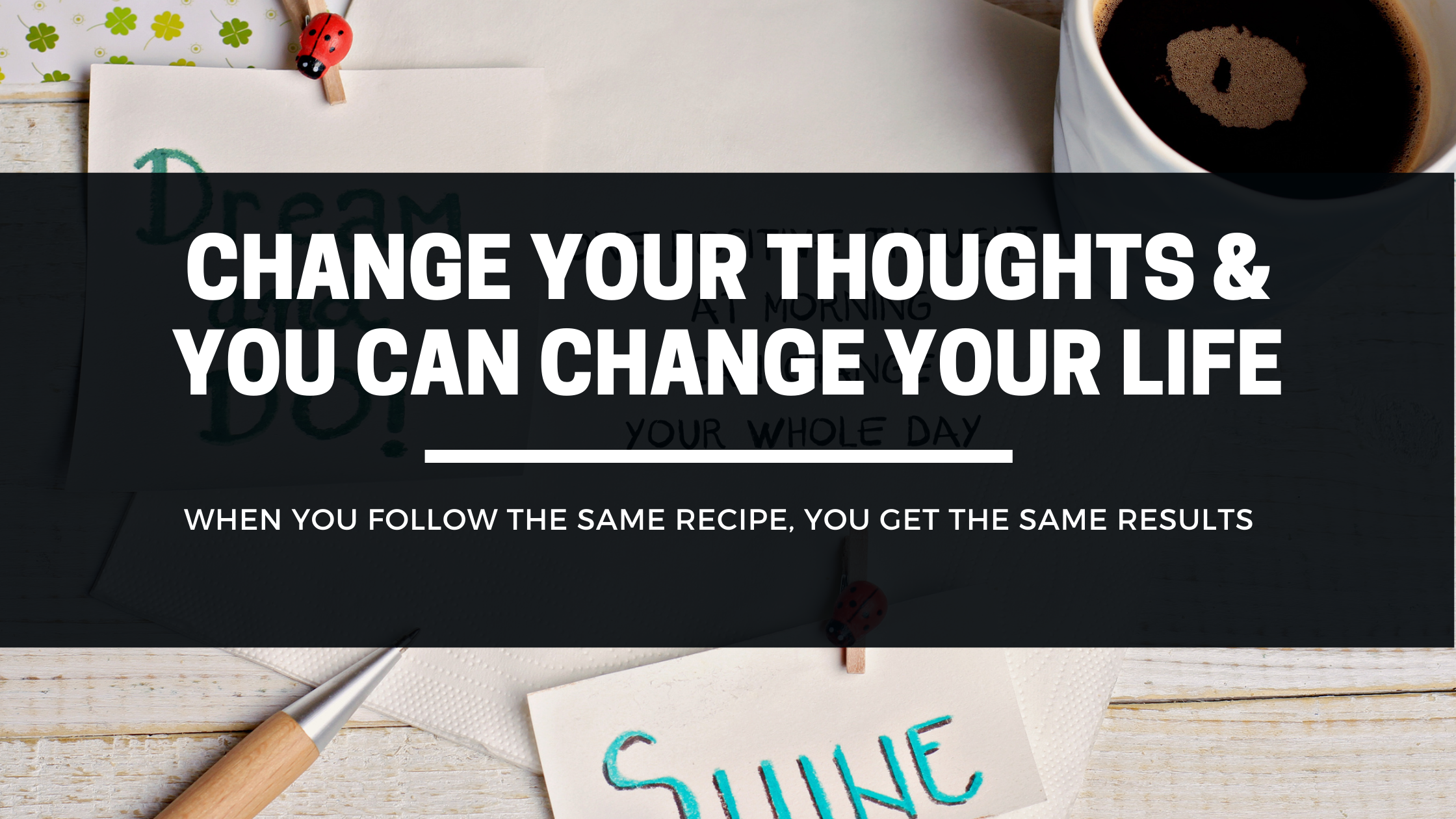 Change Your Thoughts & You Can Change Your Life